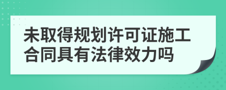 未取得规划许可证施工合同具有法律效力吗