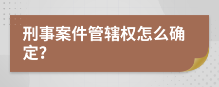 刑事案件管辖权怎么确定？