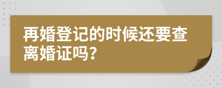 再婚登记的时候还要查离婚证吗？