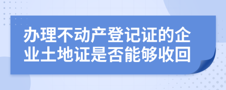 办理不动产登记证的企业土地证是否能够收回