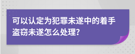 可以认定为犯罪未遂中的着手盗窃未遂怎么处理？