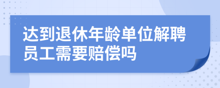 达到退休年龄单位解聘员工需要赔偿吗