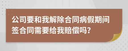 公司要和我解除合同病假期间签合同需要给我赔偿吗？