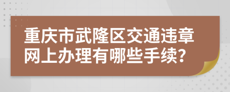 重庆市武隆区交通违章网上办理有哪些手续？