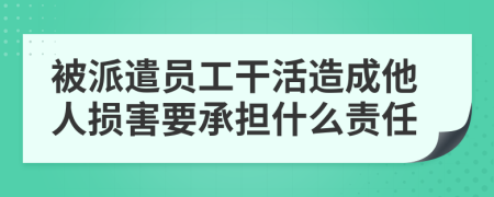 被派遣员工干活造成他人损害要承担什么责任