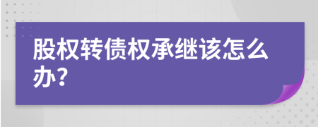 股权转债权承继该怎么办？