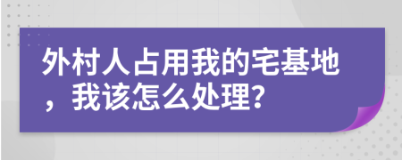 外村人占用我的宅基地，我该怎么处理？