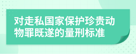 对走私国家保护珍贵动物罪既遂的量刑标准