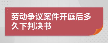 劳动争议案件开庭后多久下判决书