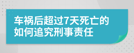 车祸后超过7天死亡的如何追究刑事责任