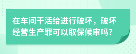 在车间干活给进行破坏，破坏经营生产罪可以取保候审吗？