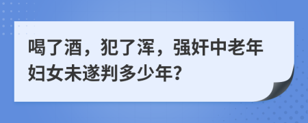 喝了酒，犯了浑，强奸中老年妇女未遂判多少年？