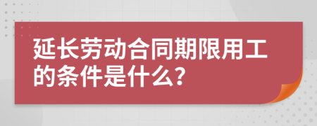 延长劳动合同期限用工的条件是什么？