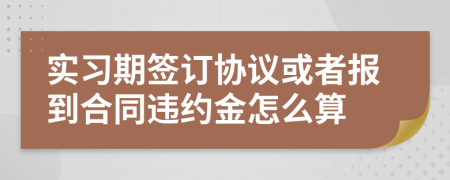 实习期签订协议或者报到合同违约金怎么算