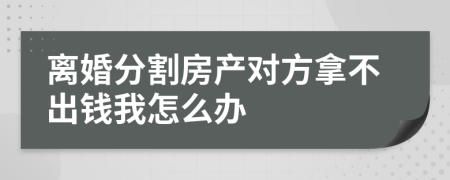 离婚分割房产对方拿不出钱我怎么办