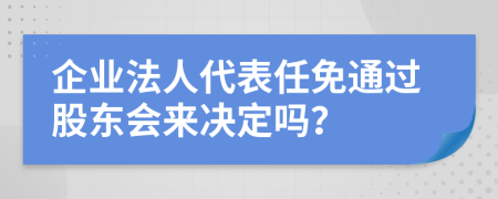 企业法人代表任免通过股东会来决定吗？