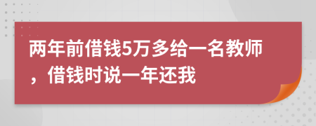 两年前借钱5万多给一名教师，借钱时说一年还我