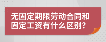 无固定期限劳动合同和固定工资有什么区别？