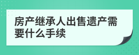 房产继承人出售遗产需要什么手续