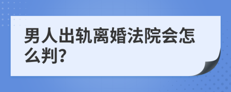 男人出轨离婚法院会怎么判？