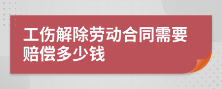 工伤解除劳动合同需要赔偿多少钱