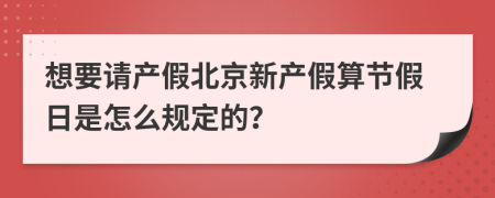 想要请产假北京新产假算节假日是怎么规定的？