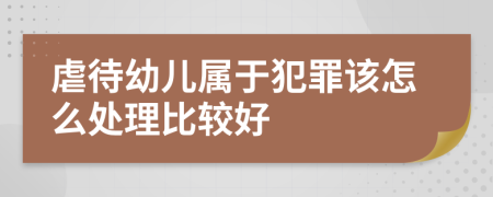 虐待幼儿属于犯罪该怎么处理比较好