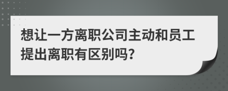 想让一方离职公司主动和员工提出离职有区别吗？
