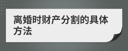 离婚时财产分割的具体方法