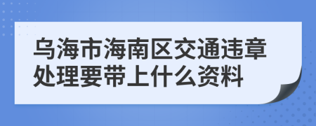 乌海市海南区交通违章处理要带上什么资料