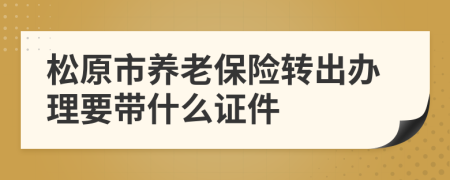 松原市养老保险转出办理要带什么证件