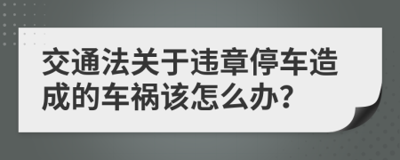 交通法关于违章停车造成的车祸该怎么办？