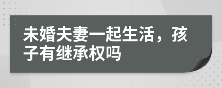 未婚夫妻一起生活，孩子有继承权吗