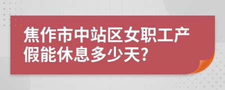 焦作市中站区女职工产假能休息多少天?
