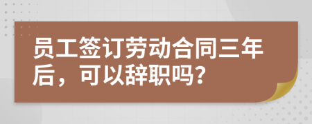 员工签订劳动合同三年后，可以辞职吗？