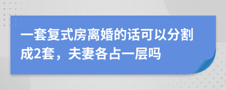 一套复式房离婚的话可以分割成2套，夫妻各占一层吗