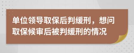 单位领导取保后判缓刑，想问取保候审后被判缓刑的情况