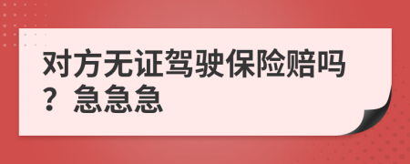 对方无证驾驶保险赔吗？急急急