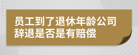 员工到了退休年龄公司辞退是否是有赔偿