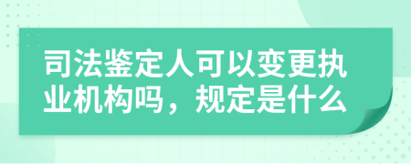 司法鉴定人可以变更执业机构吗，规定是什么