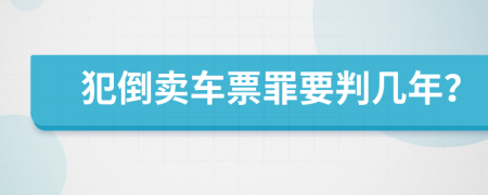 犯倒卖车票罪要判几年？