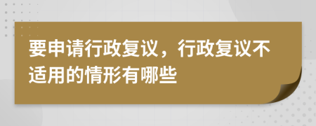 要申请行政复议，行政复议不适用的情形有哪些