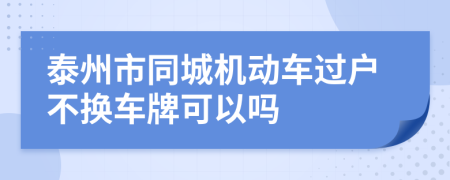 泰州市同城机动车过户不换车牌可以吗