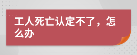 工人死亡认定不了，怎么办