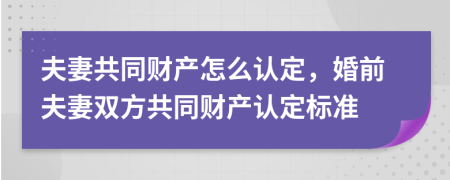 夫妻共同财产怎么认定，婚前夫妻双方共同财产认定标准