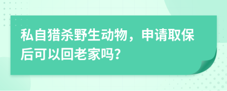 私自猎杀野生动物，申请取保后可以回老家吗？