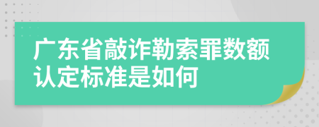 广东省敲诈勒索罪数额认定标准是如何