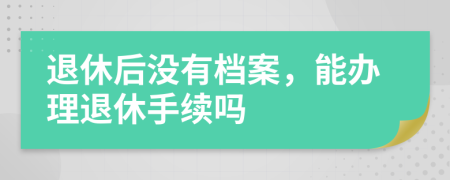 退休后没有档案，能办理退休手续吗