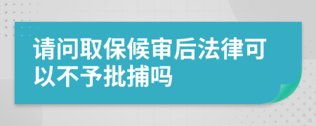 请问取保候审后法律可以不予批捕吗