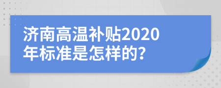 济南高温补贴2020年标准是怎样的？